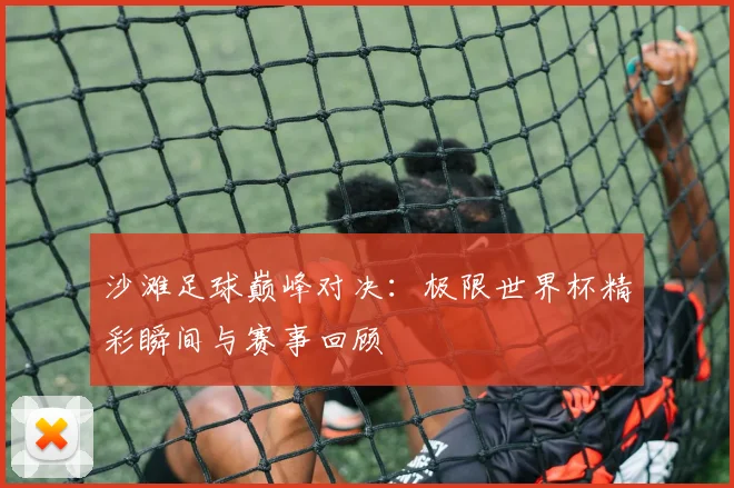 沙滩足球巅峰对决：极限世界杯精彩瞬间与赛事回顾