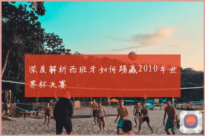 深度解析西班牙如何踢赢2010年世界杯决赛