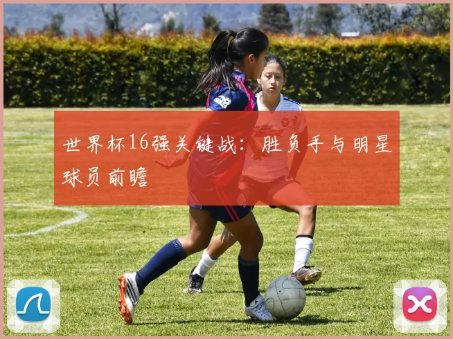 世界杯16强关键战：胜负手与明星球员前瞻