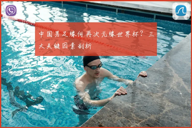 中国男足缘何再次无缘世界杯？三大关键因素剖析