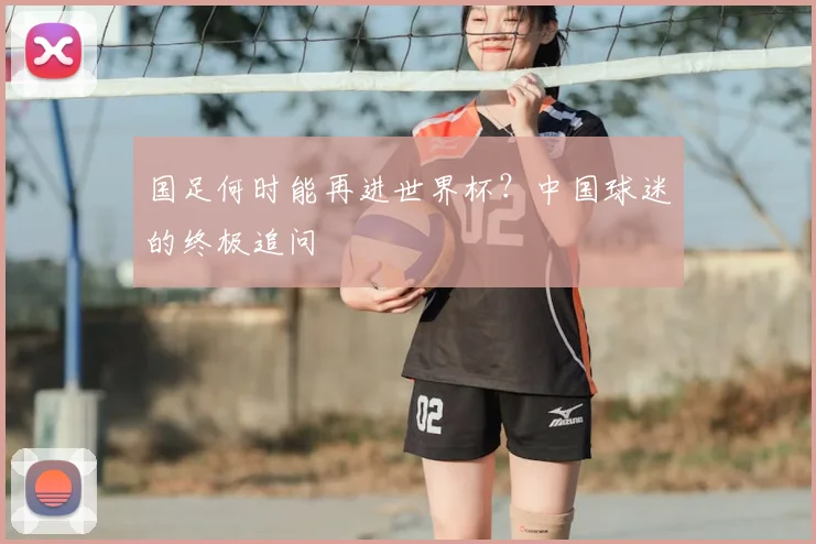 国足何时能再进世界杯？中国球迷的终极追问