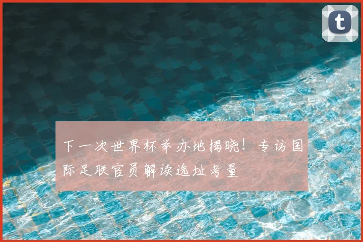 下一次世界杯举办地揭晓！专访国际足联官员解读选址考量