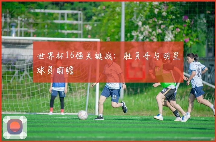 世界杯16强关键战:胜负手与明星球员前瞻