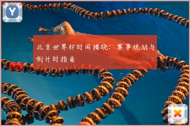 北京世界杯时间揭晓:赛事规划与倒计时指南