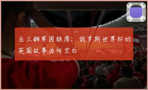 当三狮军团缺席:俄罗斯世界杯的英国故事为何空白