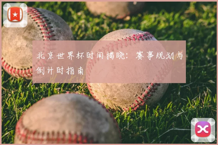 北京世界杯时间揭晓：赛事规划与倒计时指南