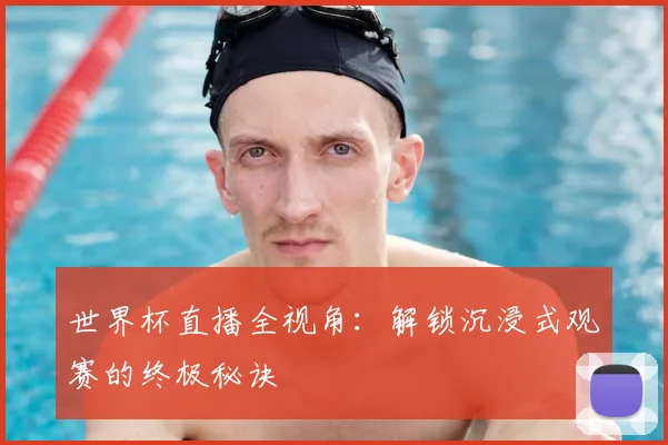 世界杯直播全视角：解锁沉浸式观赛的终极秘诀
