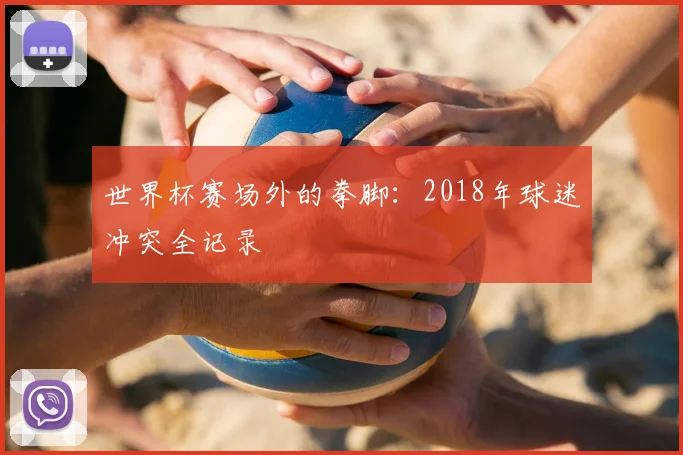 世界杯赛场外的拳脚:2018年球迷冲突全记录