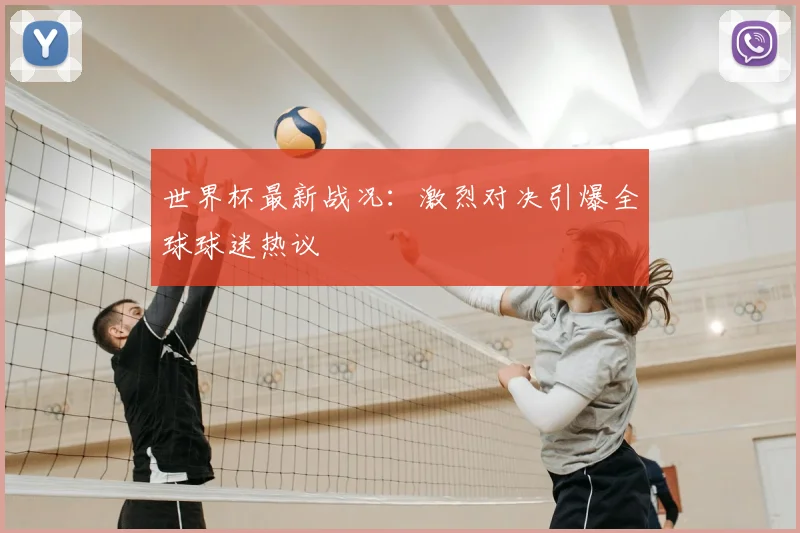 世界杯最新战况:激烈对决引爆全球球迷热议