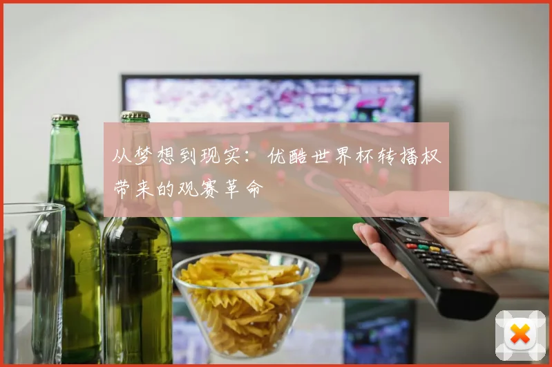 从梦想到现实:优酷世界杯转播权带来的观赛革命
