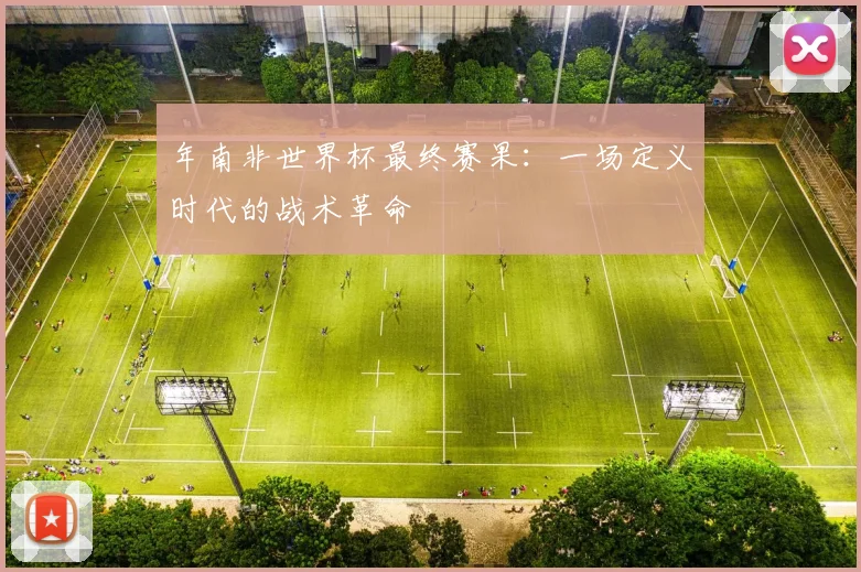 年南非世界杯最终赛果：一场定义时代的战术革命