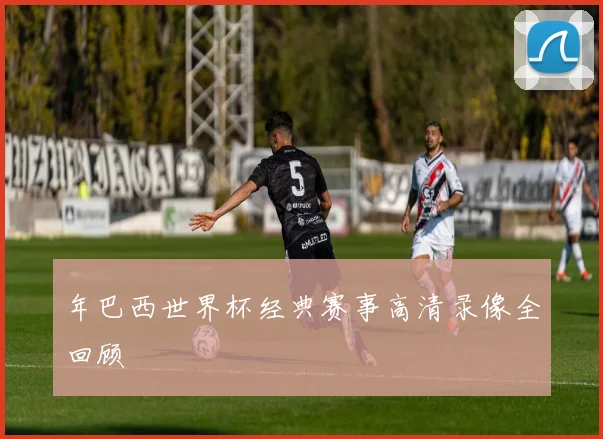 年巴西世界杯经典赛事高清录像全回顾