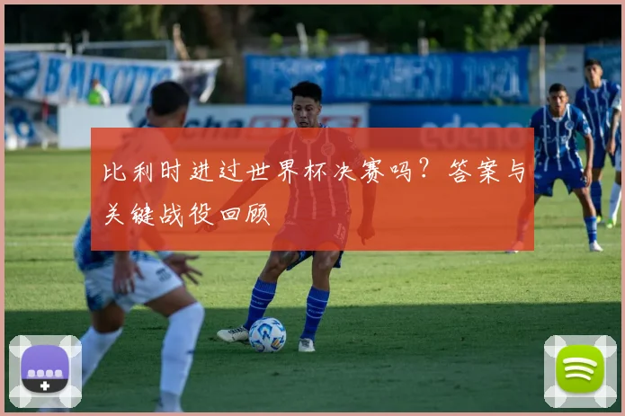 比利时进过世界杯决赛吗？答案与关键战役回顾