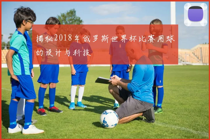 揭秘2018年俄罗斯世界杯比赛用球的设计与科技