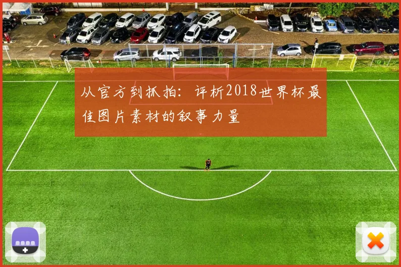 从官方到抓拍：评析2018世界杯最佳图片素材的叙事力量