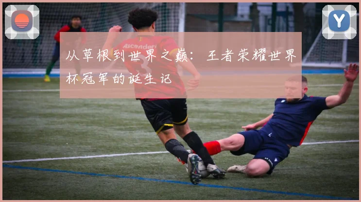 从草根到世界之巅：王者荣耀世界杯冠军的诞生记
