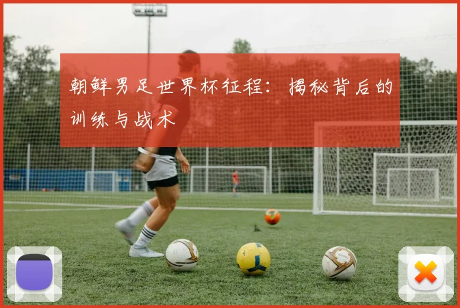 朝鲜男足世界杯征程：揭秘背后的训练与战术