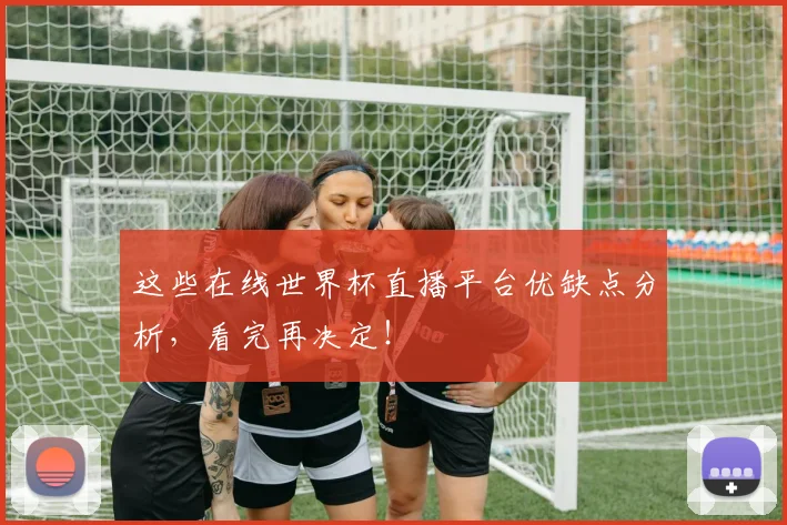 这些在线世界杯直播平台优缺点分析，看完再决定！
